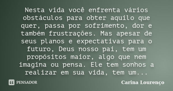 Nesta vida você enfrenta vários obstáculos para obter aquilo que quer, passa por sofrimento, dor e também frustrações. Mas apesar de seus planos e expectativas ... Frase de Carina Lourenço.