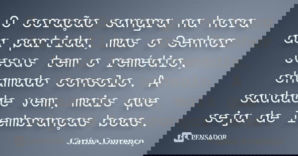 O coração sangra na hora da partida, mas o Senhor Jesus tem o remédio, chamado consolo. A saudade vem, mais que seja de lembranças boas.... Frase de Carina Lourenço.