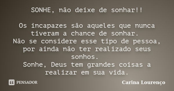 SONHE, não deixe de sonhar!! Os incapazes são aqueles que nunca tiveram a chance de sonhar. Não se considere esse tipo de pessoa, por ainda não ter realizado se... Frase de Carina Lourenço.