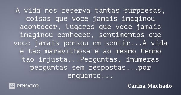 A vida nos reserva tantas surpresas, coisas que voce jamais imaginou acontecer, lugares que voce jamais imaginou conhecer, sentimentos que voce jamais pensou em... Frase de Carina Machado.