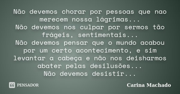 Não devemos chorar por pessoas que nao merecem nossa lágrimas... Não devemos nos culpar por sermos tão frágeis, sentimentais... Não devemos pensar que o mundo a... Frase de Carina Machado.