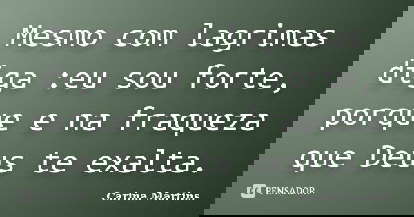 Mesmo com lagrimas diga :eu sou forte, porque e na fraqueza que Deus te exalta.... Frase de Carina Martins.