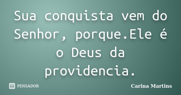 Sua conquista vem do Senhor, porque.Ele é o Deus da providencia.... Frase de Carina Martins.