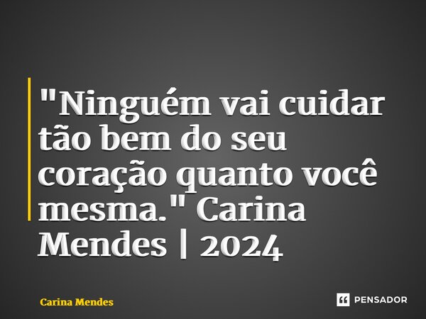 "Ninguém vai cuidar tão bem do seu coração quanto você mesma." Carina Mendes | 2024... Frase de Carina Mendes.