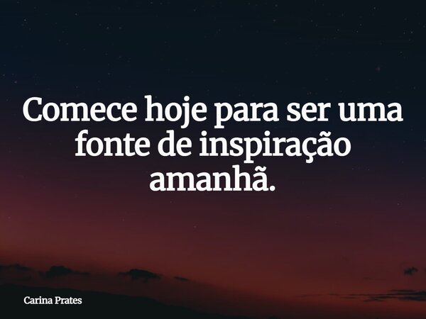 ⁠Comece hoje para ser uma fonte de inspiração amanhã.... Frase de Carina Prates.