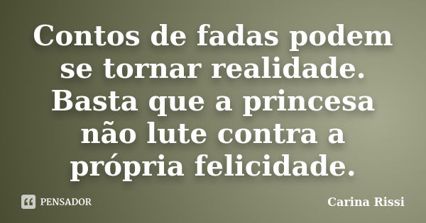 Contos de fadas podem se tornar realidade. Basta que a princesa não lute contra a própria felicidade.... Frase de Carina Rissi.