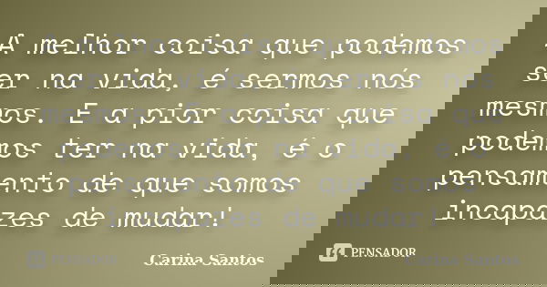 A melhor coisa que podemos ser na vida, é sermos nós mesmos. E a pior coisa que podemos ter na vida, é o pensamento de que somos incapazes de mudar!... Frase de Carina Santos.