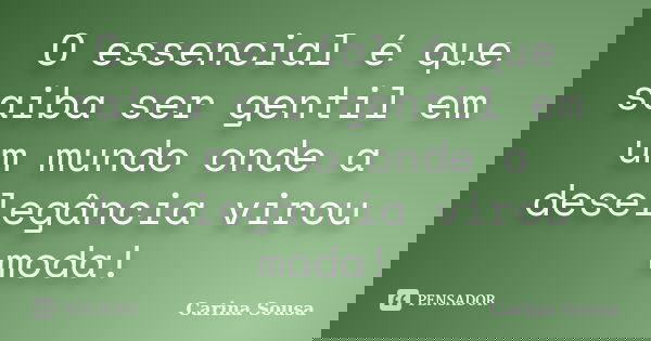 O essencial é que saiba ser gentil em um mundo onde a deselegância virou moda!... Frase de Carina Sousa.