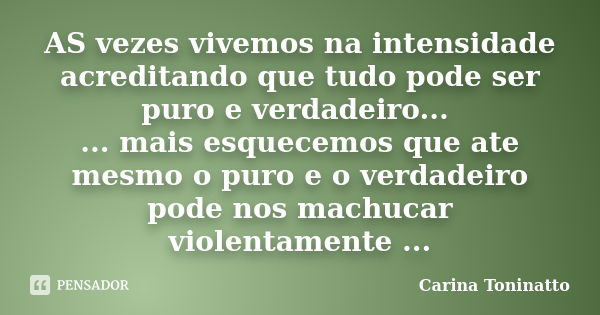 AS vezes vivemos na intensidade acreditando que tudo pode ser puro e verdadeiro... ... mais esquecemos que ate mesmo o puro e o verdadeiro pode nos machucar vio... Frase de Carina Toninatto.