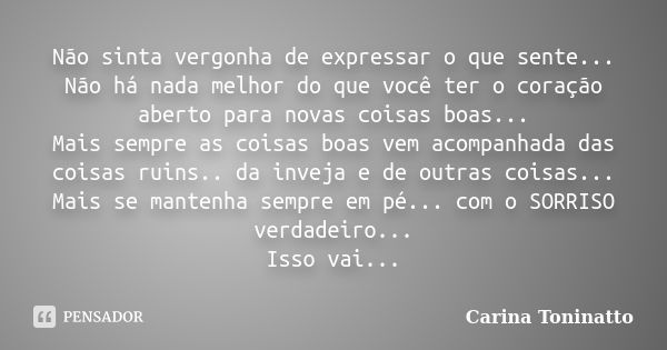 Não sinta vergonha de expressar o que sente... Não há nada melhor do que você ter o coração aberto para novas coisas boas... Mais sempre as coisas boas vem acom... Frase de Carina Toninatto.