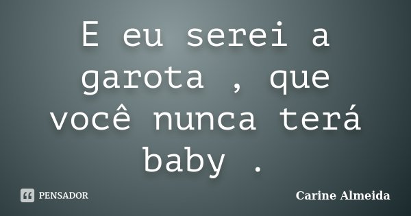 E eu serei a garota , que você nunca terá baby .... Frase de Carine Almeida.