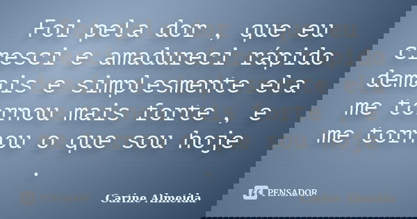 Foi pela dor , que eu cresci e amadureci rápido demais e simplesmente ela me tornou mais forte , e me tornou o que sou hoje .... Frase de Carine Almeida.
