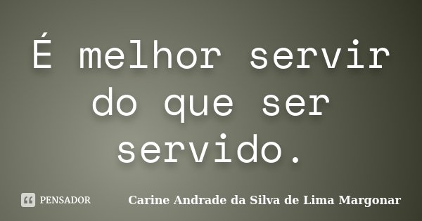 É melhor servir do que ser servido.... Frase de Carine Andrade da Silva de Lima Margonar.
