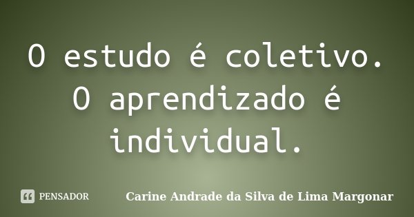 O estudo é coletivo. O aprendizado é individual.... Frase de Carine Andrade da Silva de Lima Margonar.