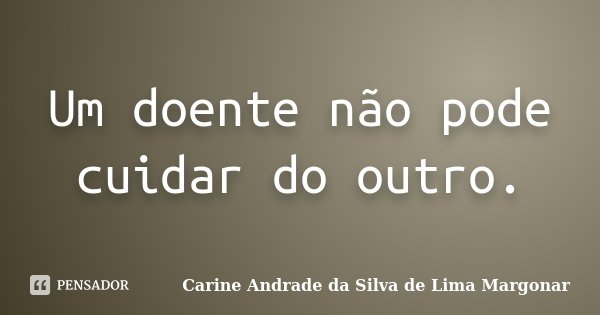 Um doente não pode cuidar do outro.... Frase de Carine Andrade da Silva de Lima Margonar.