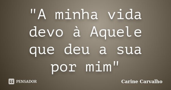 "A minha vida devo à Aquele que deu a sua por mim"... Frase de Carine Carvalho.