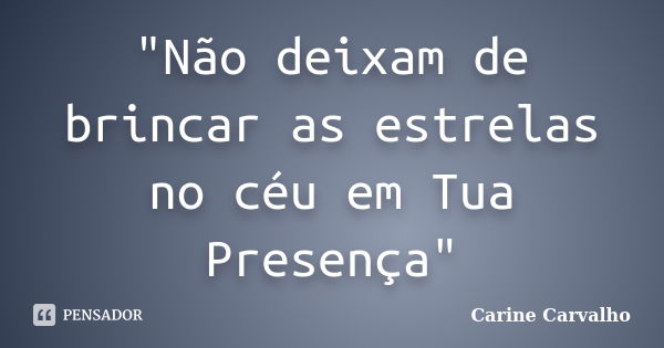 "Não deixam de brincar as estrelas no céu em Tua Presença"... Frase de Carine Carvalho.