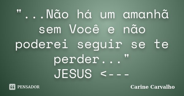 "...Não há um amanhã sem Você e não poderei seguir se te perder..." JESUS <---... Frase de Carine Carvalho.