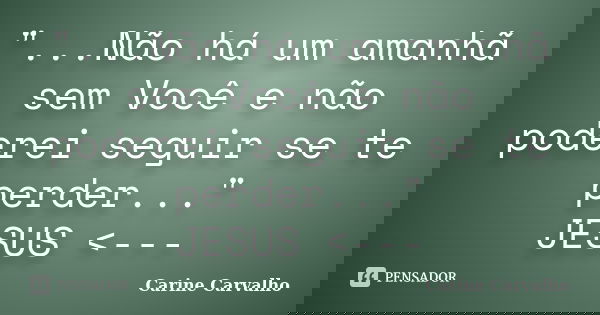 "...Não há um amanhã sem Você e não poderei seguir se te perder..." JESUS <---... Frase de Carine Carvalho.