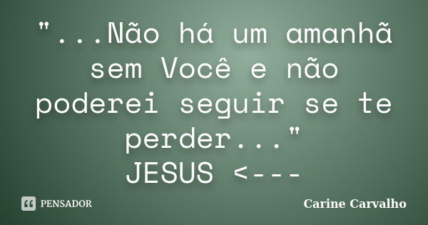 "...Não há um amanhã sem Você e não poderei seguir se te perder..." JESUS <---... Frase de Carine Carvalho.