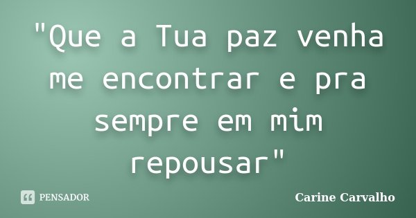 "Que a Tua paz venha me encontrar e pra sempre em mim repousar"... Frase de Carine Carvalho.