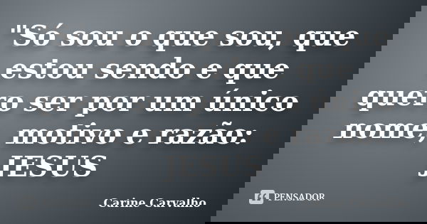 "Só sou o que sou, que estou sendo e que quero ser por um único nome, motivo e razão: JESUS... Frase de Carine Carvalho.