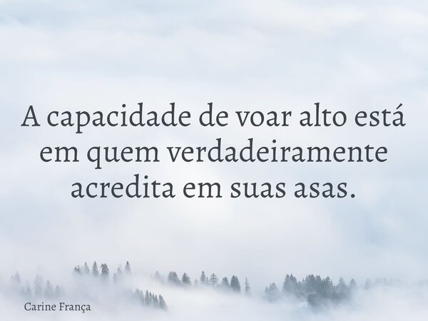 A capacidade de voar alto está em quem verdadeiramente acredita em suas asas.... Frase de Carine França.