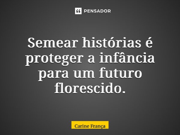 Semear histórias é proteger a infância para um futuro florescido.... Frase de Carine França.