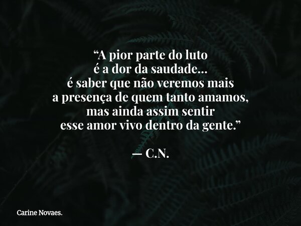 “A pior parte do luto é a dor da saudade… é saber que não veremos mais a presença de quem tanto amamos, mas ainda assim sentir esse amor vivo dentro da gente.” ... Frase de Carine Novaes..