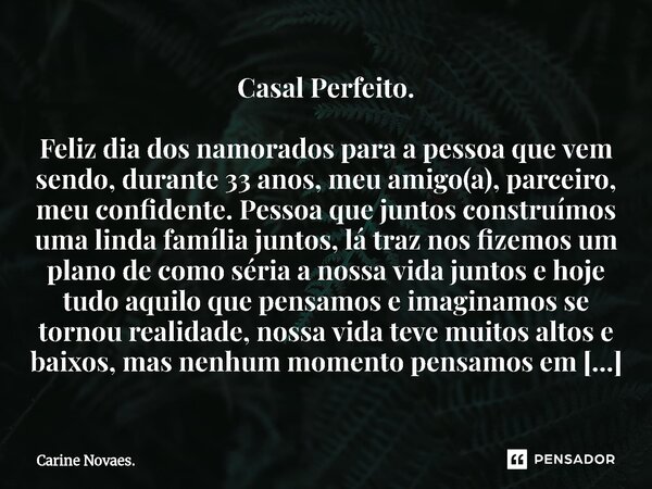 Casal Perfeito. Feliz dia dos namorados para a pessoa que vem sendo, durante 33 anos, meu amigo(a), parceiro, meu confidente. Pessoa que juntos construímos uma... Frase de Carine Novaes..