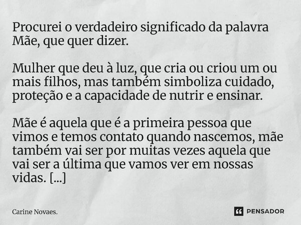 ⁠DIAS DAS MÃES. Procurei o verdadeiro significado da palavra Mãe, que quer dizer. Mulher que deu à luz, que cria ou criou um ou mais filhos, mas também simboliz... Frase de Carine Novaes..