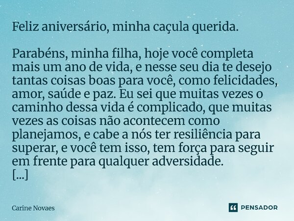 Feliz aniversário, minha caçula querida. Parabéns, minha filha, hoje você completa mais um ano de vida, e nesse seu dia te desejo tantas coisas boas para você,... Frase de Carine Novaes.