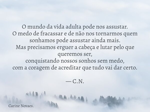 O mundo da vida adulta pode nos assustar. O medo de fracassar e de não nos tornarmos quem sonhamos pode assustar ainda mais. Mas precisamos erguer a cabeça e lu... Frase de Carine Novaes..