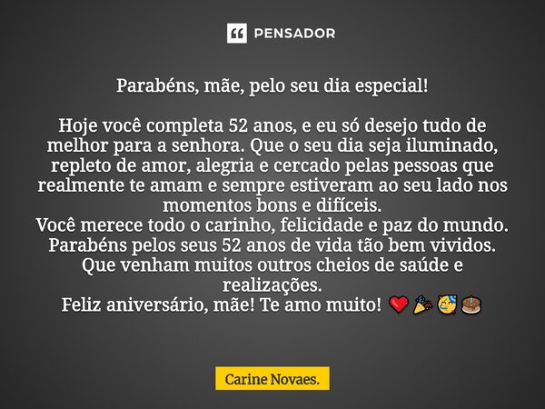 Parabéns, mãe, pelo seu dia especial! Hoje você completa 52 anos, e eu só desejo tudo de melhor para a senhora. Que o seu dia seja iluminado, repleto de amor, ... Frase de Carine Novaes..