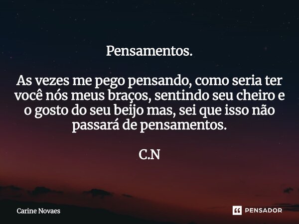 ⁠Pensamentos. As vezes me pego pensando, como seria ter você nós meus braços, sentindo seu cheiro e o gosto do seu beijo mas, sei que isso não passará de pensam... Frase de Carine Novaes.