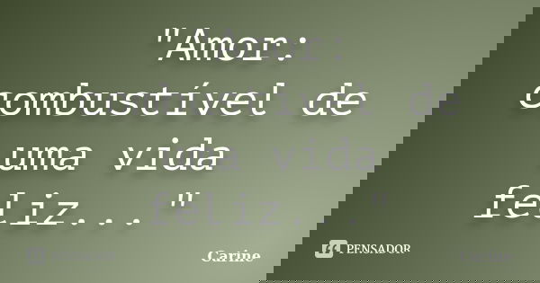 "Amor: combustível de uma vida feliz..."... Frase de Carine.