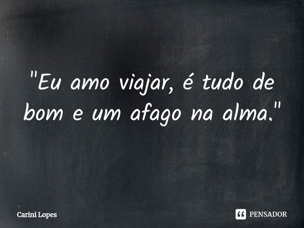 ⁠"Eu amo viajar, é tudo de bom e um afago na alma."... Frase de Carini Lopes.