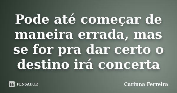 Pode até começar de maneira errada, mas se for pra dar certo o destino irá concerta... Frase de Carinna Ferreira.