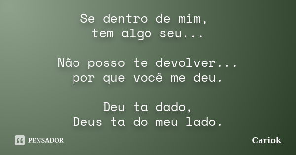 Se dentro de mim, tem algo seu... Não posso te devolver... por que você me deu. Deu ta dado, Deus ta do meu lado.... Frase de Cariok.