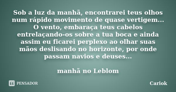 Sob a luz da manhã, encontrarei teus olhos num rápido movimento de quase vertigem... O vento, embaraça teus cabelos entrelaçando-os sobre a tua boca e ainda ass... Frase de Cariok.