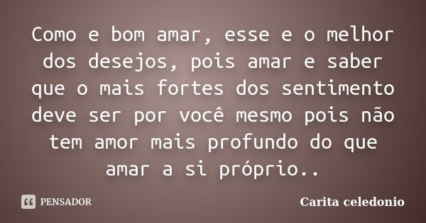 Como e bom amar, esse e o melhor dos desejos, pois amar e saber que o mais fortes dos sentimento deve ser por você mesmo pois não tem amor mais profundo do que ... Frase de Carita celedonio.