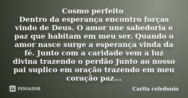 Cosmo perfeito Dentro da esperança encontro forças vindo de Deus. O amor une sabedoria e paz que habitam em meu ser. Quando o amor nasce surge a esperança vinda... Frase de Carita Celedonio.