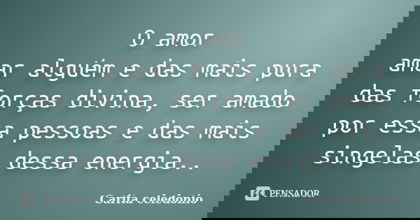 O amor amar alguém e das mais pura das forças divina, ser amado por essa pessoas e das mais singelas dessa energia..... Frase de Carita celedonio.