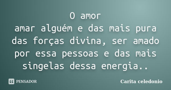 O amor amar alguém e das mais pura das forças divina, ser amado por essa pessoas e das mais singelas dessa energia..... Frase de Carita celedonio.