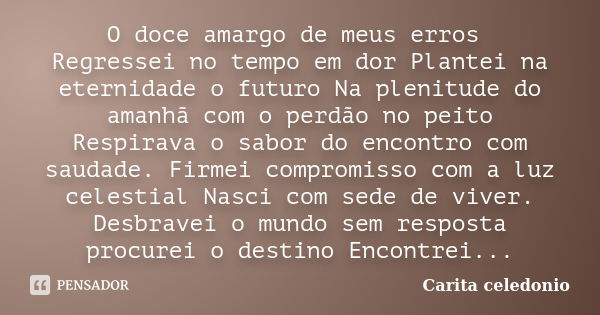 O doce amargo de meus erros Regressei no tempo em dor Plantei na eternidade o futuro Na plenitude do amanhã com o perdão no peito Respirava o sabor do encontro ... Frase de Carita Celedonio.