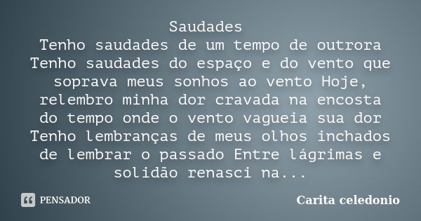 Saudades Tenho saudades de um tempo de outrora Tenho saudades do espaço e do vento que soprava meus sonhos ao vento Hoje, relembro minha dor cravada na encosta ... Frase de Carita Celedonio.