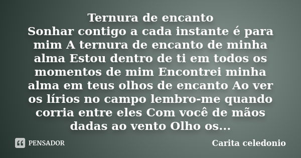 Ternura de encanto Sonhar contigo a cada instante é para mim A ternura de encanto de minha alma Estou dentro de ti em todos os momentos de mim Encontrei minha a... Frase de Carita Celedonio.