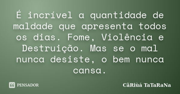 É incrível a quantidade de maldade que apresenta todos os dias. Fome, Violência e Destruição. Mas se o mal nunca desiste, o bem nunca cansa.... Frase de CãRiùá TaTaRaNa.