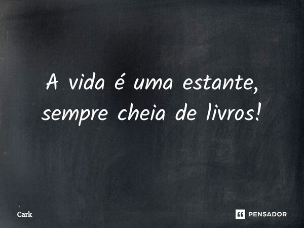 A vida é uma estante, sempre cheia de livros!... Frase de Cark.