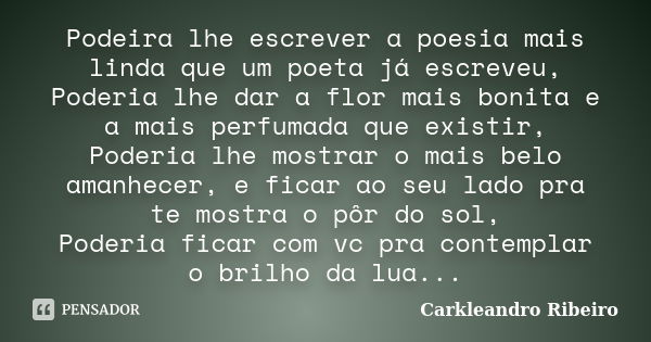 Podeira lhe escrever a poesia mais linda que um poeta já escreveu, Poderia lhe dar a flor mais bonita e a mais perfumada que existir, Poderia lhe mostrar o mais... Frase de Carkleandro Ribeiro.